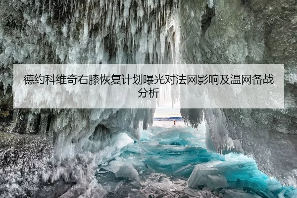 德约科维奇右膝恢复计划曝光对法网影响及温网备战分析