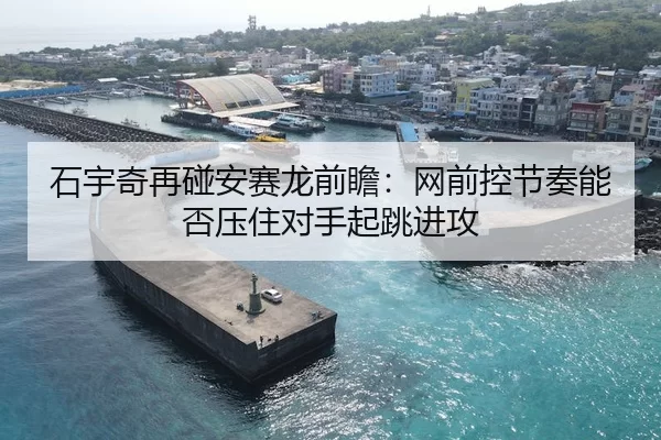 石宇奇再碰安赛龙前瞻：网前控节奏能否压住对手起跳进攻
