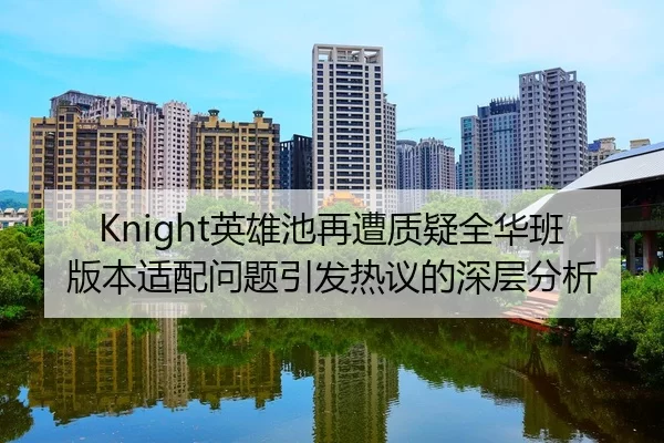 Knight英雄池再遭质疑全华班版本适配问题引发热议的深层分析