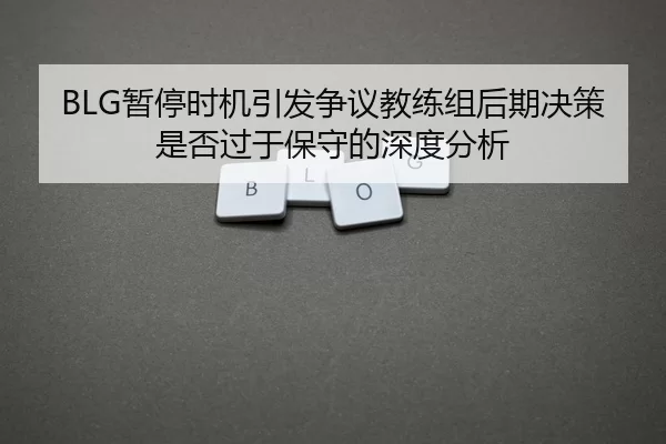 BLG暂停时机引发争议教练组后期决策是否过于保守的深度分析