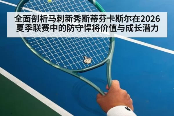 全面剖析马刺新秀斯蒂芬卡斯尔在2026夏季联赛中的防守悍将价值与成长潜力