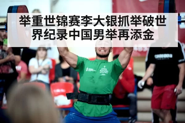 举重世锦赛李大银抓举破世界纪录中国男举再添金