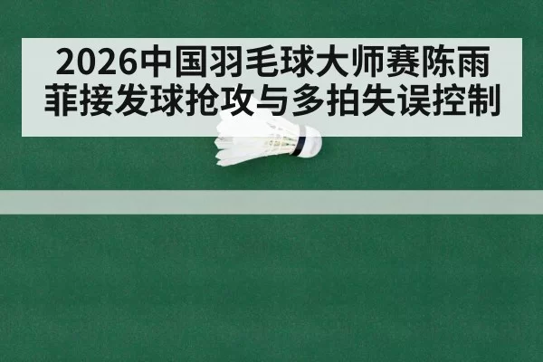 2026中国羽毛球大师赛陈雨菲接发球抢攻与多拍失误控制
