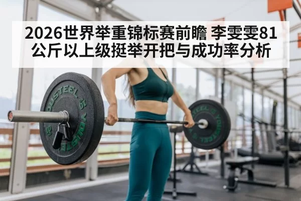 2026世界举重锦标赛前瞻 李雯雯81公斤以上级挺举开把与成功率分析